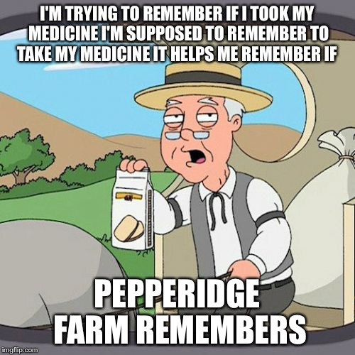 Pepperidge Farm Remembers | I'M TRYING TO REMEMBER IF I TOOK MY MEDICINE I'M SUPPOSED TO REMEMBER TO TAKE MY MEDICINE IT HELPS ME REMEMBER IF; PEPPERIDGE FARM REMEMBERS | image tagged in memes,pepperidge farm remembers | made w/ Imgflip meme maker