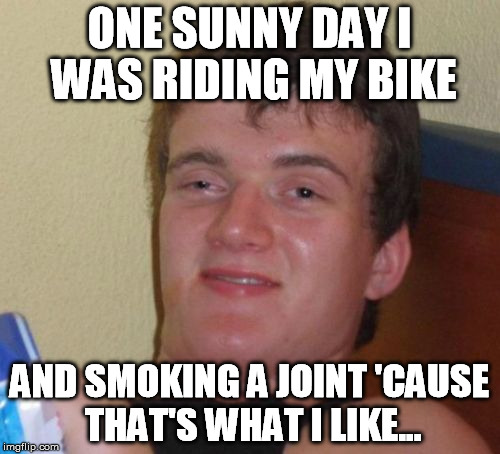 10 Guy Meme | ONE SUNNY DAY I WAS RIDING MY BIKE AND SMOKING A JOINT 'CAUSE THAT'S WHAT I LIKE... | image tagged in memes,10 guy | made w/ Imgflip meme maker