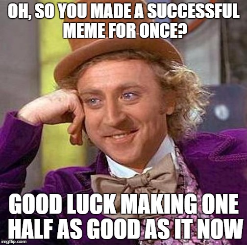 Creepy Condescending Wonka | OH, SO YOU MADE A SUCCESSFUL MEME FOR ONCE? GOOD LUCK MAKING ONE HALF AS GOOD AS IT NOW | image tagged in memes,creepy condescending wonka | made w/ Imgflip meme maker