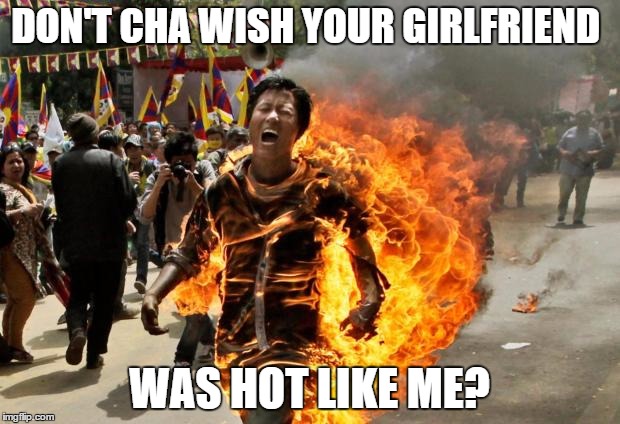 burning man | DON'T CHA WISH YOUR GIRLFRIEND; WAS HOT LIKE ME? | image tagged in burning man | made w/ Imgflip meme maker