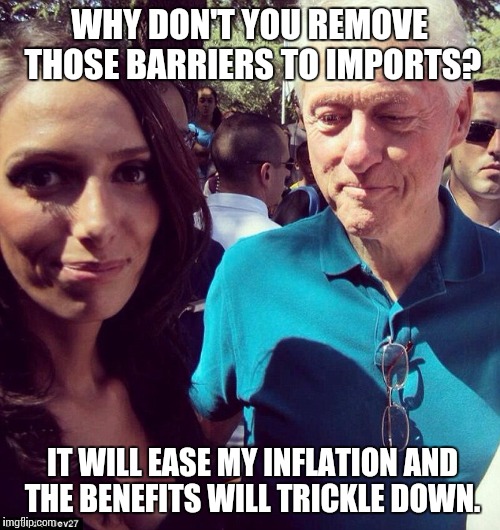 WHY DON'T YOU REMOVE THOSE BARRIERS TO IMPORTS? IT WILL EASE MY INFLATION AND THE BENEFITS WILL TRICKLE DOWN. | image tagged in political | made w/ Imgflip meme maker
