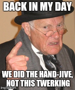 Legit Grandparent | BACK IN MY DAY; WE DID THE HAND-JIVE, NOT THIS TWERKING | image tagged in memes,back in my day | made w/ Imgflip meme maker