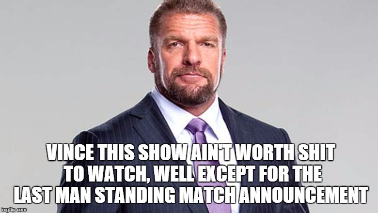 VINCE THIS SHOW AIN'T WORTH SHIT TO WATCH, WELL EXCEPT FOR THE LAST MAN STANDING MATCH ANNOUNCEMENT | made w/ Imgflip meme maker