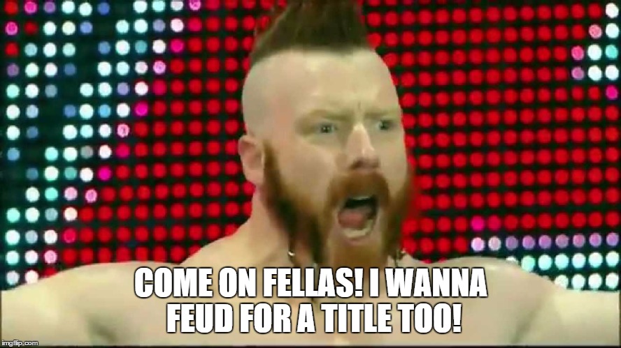 COME ON FELLAS! I WANNA FEUD FOR A TITLE TOO! | made w/ Imgflip meme maker