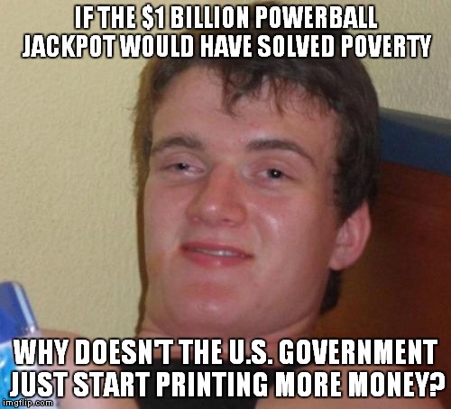 Economics 10 1 | IF THE $1 BILLION POWERBALL JACKPOT WOULD HAVE SOLVED POVERTY; WHY DOESN'T THE U.S. GOVERNMENT JUST START PRINTING MORE MONEY? | image tagged in memes,10 guy,economic | made w/ Imgflip meme maker