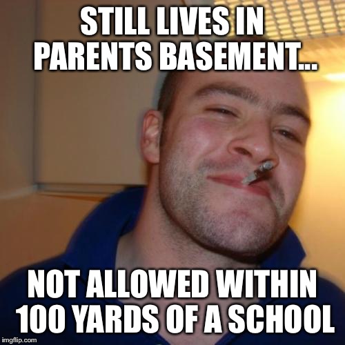 Good Guy Greg | STILL LIVES IN PARENTS BASEMENT... NOT ALLOWED WITHIN 100 YARDS OF A SCHOOL | image tagged in memes,good guy greg | made w/ Imgflip meme maker
