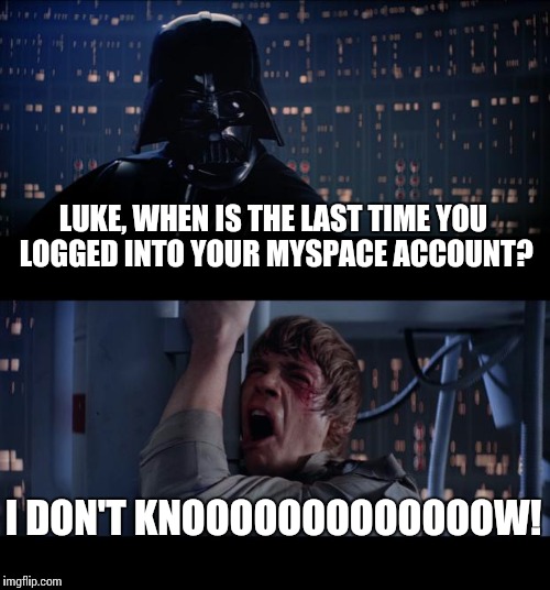 MyStarWarsspace. When is the last you have even thought of myspace? I did because Imgflip. Do people use it still? | LUKE, WHEN IS THE LAST TIME YOU LOGGED INTO YOUR MYSPACE ACCOUNT? I DON'T KNOOOOOOOOOOOOOW! | image tagged in memes,star wars no | made w/ Imgflip meme maker