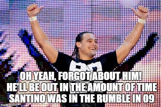 OH YEAH, FORGOT ABOUT HIM! HE'LL BE OUT IN THE AMOUNT OF TIME SANTINO WAS IN THE RUMBLE IN 09 | made w/ Imgflip meme maker