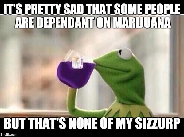 But That's None Of My Sizzurp | IT'S PRETTY SAD THAT SOME PEOPLE ARE DEPENDANT ON MARIJUANA BUT THAT'S NONE OF MY SIZZURP | image tagged in but that's none of my sizzurp | made w/ Imgflip meme maker