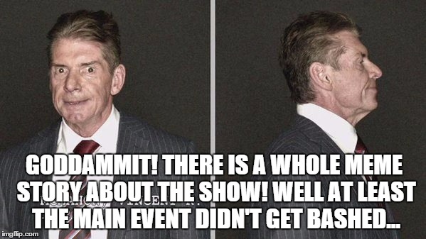 GODDAMMIT! THERE IS A WHOLE MEME STORY ABOUT THE SHOW! WELL AT LEAST THE MAIN EVENT DIDN'T GET BASHED... | made w/ Imgflip meme maker