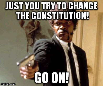 Say That Again I Dare You Meme | JUST YOU TRY TO CHANGE THE CONSTITUTION! GO ON! | image tagged in memes,say that again i dare you | made w/ Imgflip meme maker