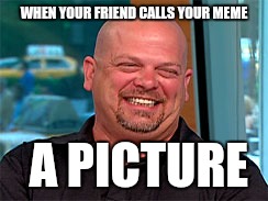 Rick harrison laugh | WHEN YOUR FRIEND CALLS YOUR MEME; A PICTURE | image tagged in rick harrison laugh | made w/ Imgflip meme maker