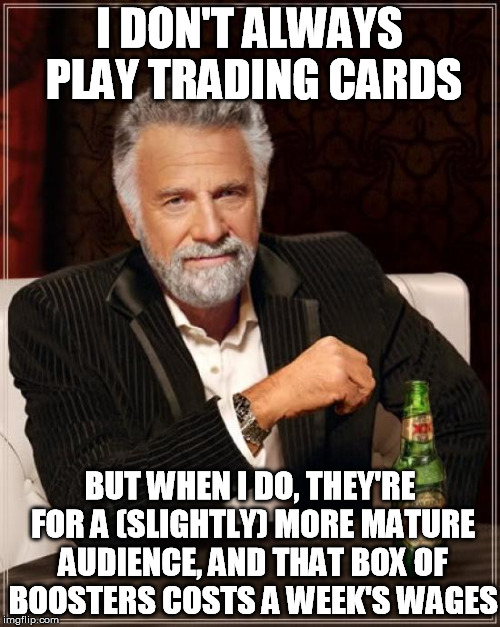 The Most Interesting Man In The World Meme | I DON'T ALWAYS PLAY TRADING CARDS BUT WHEN I DO, THEY'RE FOR A (SLIGHTLY) MORE MATURE AUDIENCE, AND THAT BOX OF BOOSTERS COSTS A WEEK'S WAGE | image tagged in memes,the most interesting man in the world | made w/ Imgflip meme maker