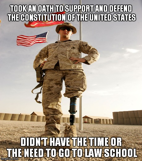 Never been to law school | TOOK AN OATH TO SUPPORT AND DEFEND THE CONSTITUTION OF THE UNITED STATES; DIDN'T HAVE THE TIME OR THE NEED TO GO TO LAW SCHOOL | image tagged in meme,marine,constitution | made w/ Imgflip meme maker