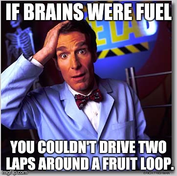 For ignorant people. | IF BRAINS WERE FUEL; YOU COULDN'T DRIVE TWO LAPS AROUND A FRUIT LOOP. | image tagged in memes,bill nye the science guy | made w/ Imgflip meme maker