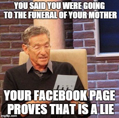 Maury Lie Detector | YOU SAID YOU WERE GOING TO THE FUNERAL OF YOUR MOTHER; YOUR FACEBOOK PAGE PROVES THAT IS A LIE | image tagged in memes,maury lie detector | made w/ Imgflip meme maker