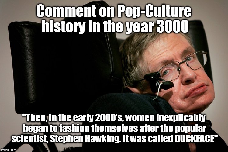 Origin of the Duckface | Comment on Pop-Culture history in the year 3000; "Then, in the early 2000's, women inexplicably began to fashion themselves after the popular scientist, Stephen Hawking. It was called DUCKFACE" | image tagged in fashion,duck face chicks,stephen hawking,funny memes,truth hurts,selfies | made w/ Imgflip meme maker
