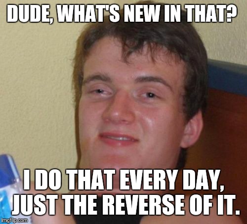 10 Guy Meme | DUDE, WHAT'S NEW IN THAT? I DO THAT EVERY DAY, JUST THE REVERSE OF IT. | image tagged in memes,10 guy | made w/ Imgflip meme maker