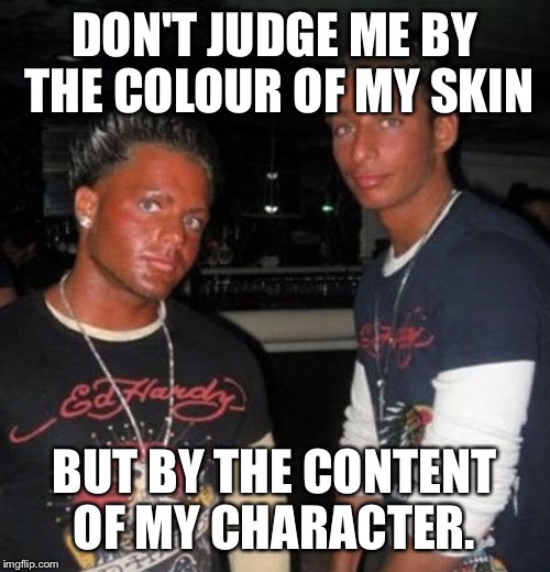 DON'T JUDGE ME BY THE COLOUR OF MY SKIN; BUT BY THE CONTENT OF MY CHARACTER. | image tagged in db orange | made w/ Imgflip meme maker