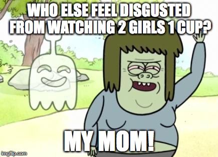 2 Girls 1 Cup | WHO ELSE FEEL DISGUSTED FROM WATCHING 2 GIRLS 1 CUP? MY MOM! | image tagged in muscle man my mom | made w/ Imgflip meme maker