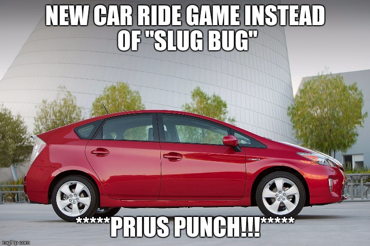 prius | NEW CAR RIDE GAME
INSTEAD OF "SLUG BUG"; *****PRIUS PUNCH!!!***** | image tagged in prius | made w/ Imgflip meme maker