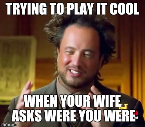 Ancient Aliens | TRYING TO PLAY IT COOL; WHEN YOUR WIFE ASKS WERE YOU WERE | image tagged in memes,ancient aliens | made w/ Imgflip meme maker