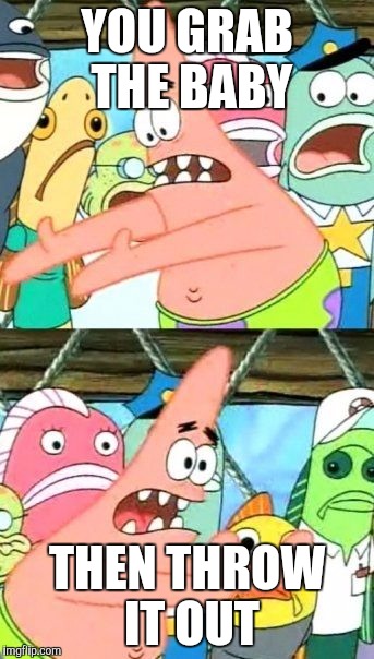 Put It Somewhere Else Patrick | YOU GRAB THE BABY; THEN THROW IT OUT | image tagged in memes,put it somewhere else patrick | made w/ Imgflip meme maker