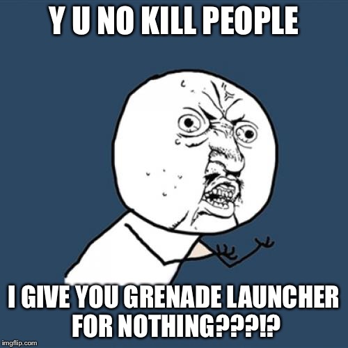 Y U No Meme | Y U NO KILL PEOPLE; I GIVE YOU GRENADE LAUNCHER FOR NOTHING???!? | image tagged in memes,y u no | made w/ Imgflip meme maker