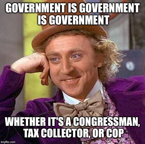 Creepy Condescending Wonka Meme | GOVERNMENT IS GOVERNMENT IS GOVERNMENT; WHETHER IT'S A CONGRESSMAN, TAX
COLLECTOR, OR COP | image tagged in memes,creepy condescending wonka | made w/ Imgflip meme maker