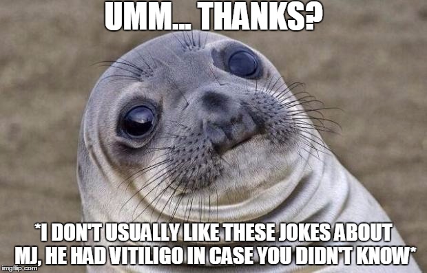 Awkward Moment Sealion Meme | UMM... THANKS? *I DON'T USUALLY LIKE THESE JOKES ABOUT MJ, HE HAD VITILIGO IN CASE YOU DIDN'T KNOW* | image tagged in memes,awkward moment sealion | made w/ Imgflip meme maker