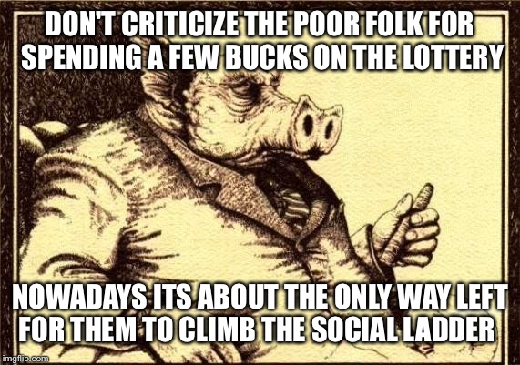 Capitalist pig fireside chat | DON'T CRITICIZE THE POOR FOLK FOR SPENDING A FEW BUCKS ON THE LOTTERY; NOWADAYS ITS ABOUT THE ONLY WAY LEFT FOR THEM TO CLIMB
THE SOCIAL LADDER | image tagged in capitalist pig fireside chat | made w/ Imgflip meme maker