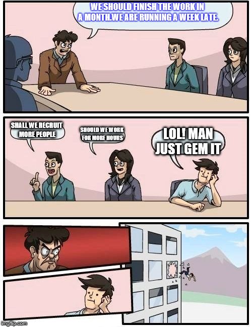 Boardroom Meeting Suggestion | WE SHOULD FINISH THE WORK IN A MONTH.WE ARE RUNNING A WEEK LATE. SHALL WE RECRUIT MORE PEOPLE; SHOULD WE WORK FOR MORE HOURS; LOL! MAN JUST GEM IT | image tagged in memes,boardroom meeting suggestion | made w/ Imgflip meme maker