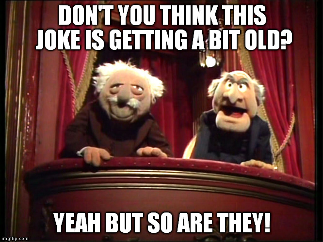 Statler and Waldorf | DON'T YOU THINK THIS JOKE IS GETTING A BIT OLD? YEAH BUT SO ARE THEY! | image tagged in statler and waldorf | made w/ Imgflip meme maker