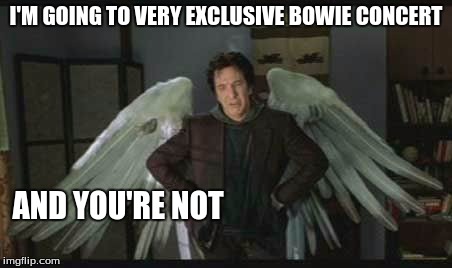 Goodbye Alan | I'M GOING TO VERY EXCLUSIVE BOWIE CONCERT; AND YOU'RE NOT | image tagged in alan rickman | made w/ Imgflip meme maker