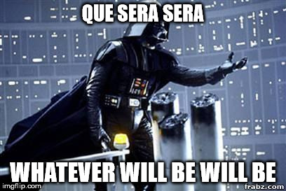 Darth Vader | QUE SERA SERA; WHATEVER WILL BE WILL BE | image tagged in darth vader | made w/ Imgflip meme maker
