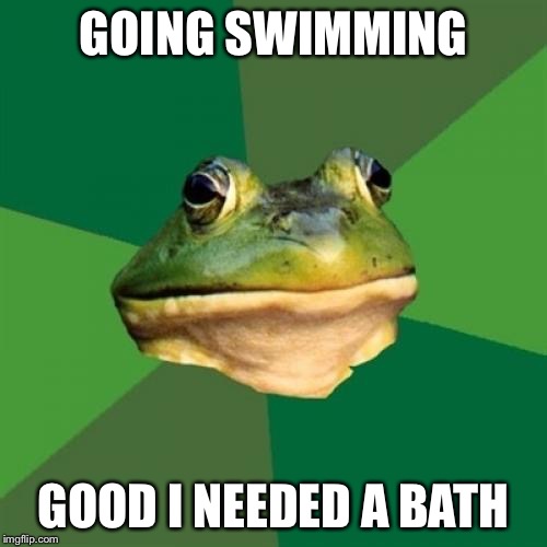 Foul Bachelor Frog | GOING SWIMMING; GOOD I NEEDED A BATH | image tagged in memes,foul bachelor frog,AdviceAnimals | made w/ Imgflip meme maker
