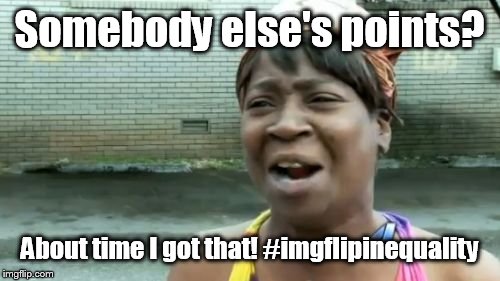 Ain't Nobody Got Time For That Meme | Somebody else's points? About time I got that! #imgflipinequality | image tagged in memes,aint nobody got time for that | made w/ Imgflip meme maker