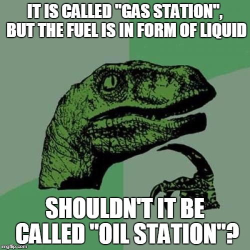 Hope it's not a repost. I didn't check | IT IS CALLED "GAS STATION", BUT THE FUEL IS IN FORM OF LIQUID; SHOULDN'T IT BE CALLED "OIL STATION"? | image tagged in memes,philosoraptor | made w/ Imgflip meme maker