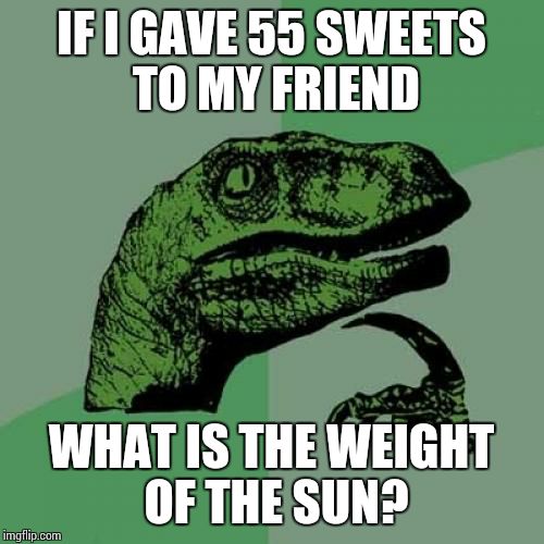 Philosoraptor | IF I GAVE 55 SWEETS TO MY FRIEND; WHAT IS THE WEIGHT OF THE SUN? | image tagged in memes,philosoraptor | made w/ Imgflip meme maker