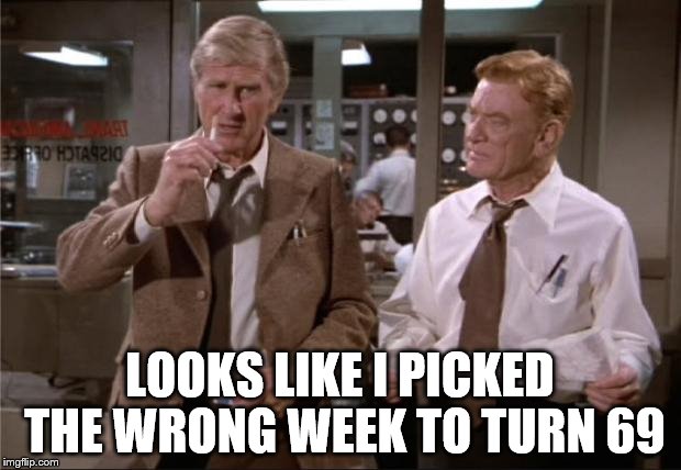 There appears to be a trend | LOOKS LIKE I PICKED THE WRONG WEEK TO TURN 69 | image tagged in airplane wrong week,death | made w/ Imgflip meme maker