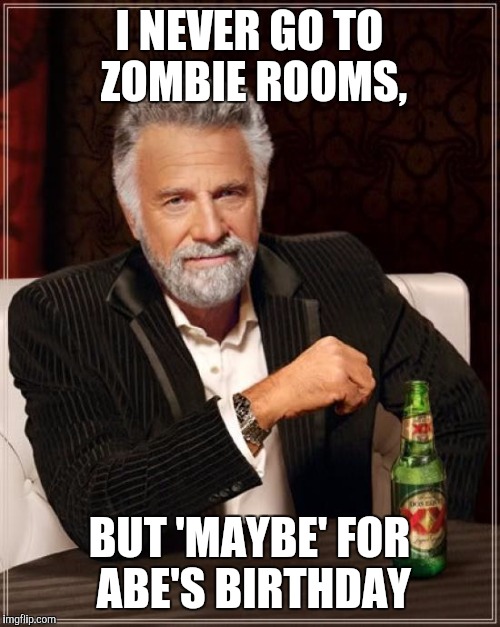 The Most Interesting Man In The World | I NEVER GO TO ZOMBIE ROOMS, BUT 'MAYBE' FOR ABE'S BIRTHDAY | image tagged in memes,the most interesting man in the world | made w/ Imgflip meme maker