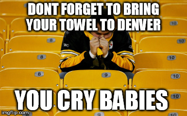 steelers suck | DONT FORGET TO BRING YOUR TOWEL TO DENVER; YOU CRY BABIES | image tagged in football,pittsburgh steelers,denver broncos | made w/ Imgflip meme maker