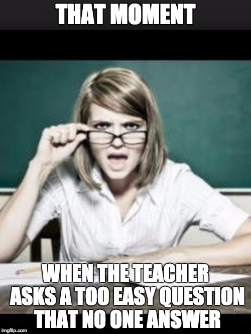 Teacher: why do I hear talking. Student: because you have ears |  THAT MOMENT; WHEN THE TEACHER ASKS A TOO EASY QUESTION THAT NO ONE ANSWER | image tagged in teacher why do i hear talking student because you have ears | made w/ Imgflip meme maker