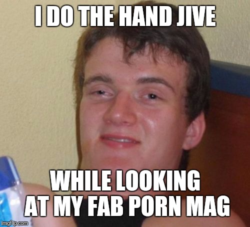 10 Guy Meme | I DO THE HAND JIVE WHILE LOOKING AT MY FAB PORN MAG | image tagged in memes,10 guy | made w/ Imgflip meme maker