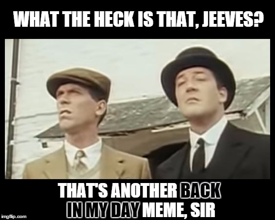 What the heck, Jeeves. | WHAT THE HECK IS THAT, JEEVES? BACK; THAT'S ANOTHER BACK IN MY DAY MEME, SIR; IN MY DAY | image tagged in wtf,back in my day,wooster,memes,what the heck is that jeeves? | made w/ Imgflip meme maker
