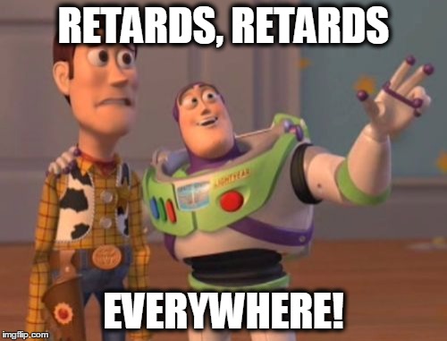 X, X Everywhere | RETARDS, RETARDS; EVERYWHERE! | image tagged in memes,x x everywhere | made w/ Imgflip meme maker