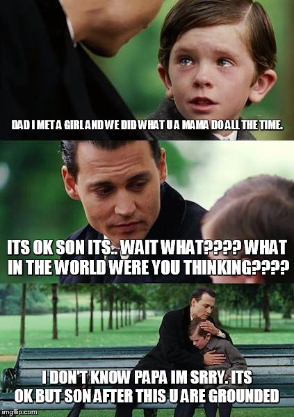 Finding Neverland | DAD I MET A GIRL AND WE DID WHAT U A MAMA DO ALL THE TIME. ITS OK SON ITS.. WAIT WHAT???? WHAT IN THE WORLD WERE YOU THINKING???? I DON'T KNOW PAPA IM SRRY. ITS OK BUT SON AFTER THIS U ARE GROUNDED | image tagged in memes,finding neverland | made w/ Imgflip meme maker