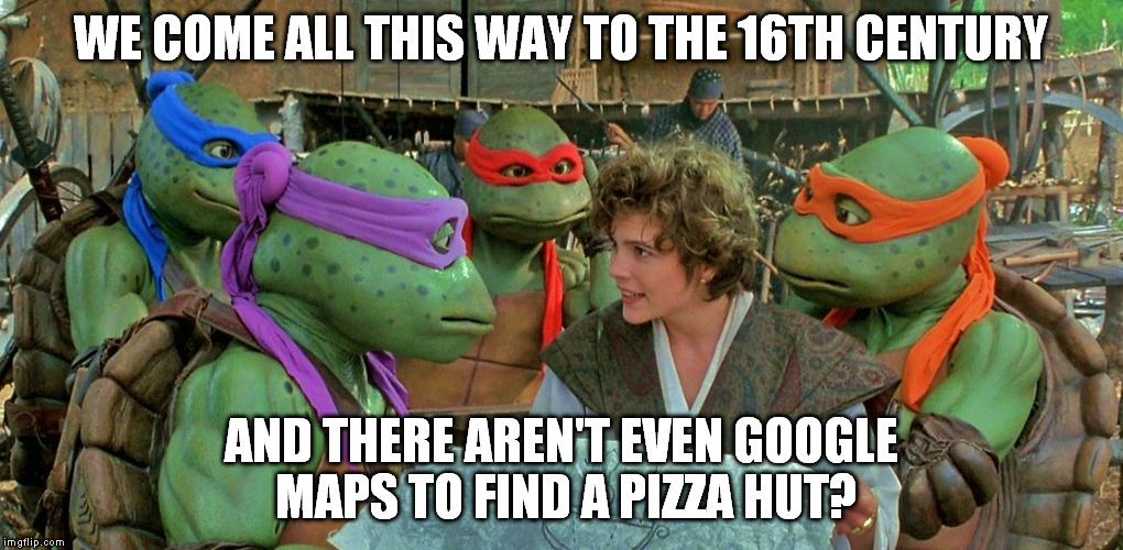 NinjaPizza | WE COME ALL THIS WAY TO THE 16TH CENTURY; AND THERE AREN'T EVEN GOOGLE MAPS TO FIND A PIZZA HUT? | image tagged in teenage mutant ninja turtles | made w/ Imgflip meme maker