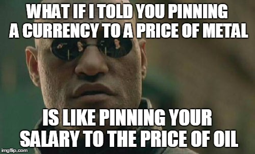 Matrix Morpheus Meme | WHAT IF I TOLD YOU PINNING A CURRENCY TO A PRICE OF METAL IS LIKE PINNING YOUR SALARY TO THE PRICE OF OIL | image tagged in memes,matrix morpheus | made w/ Imgflip meme maker