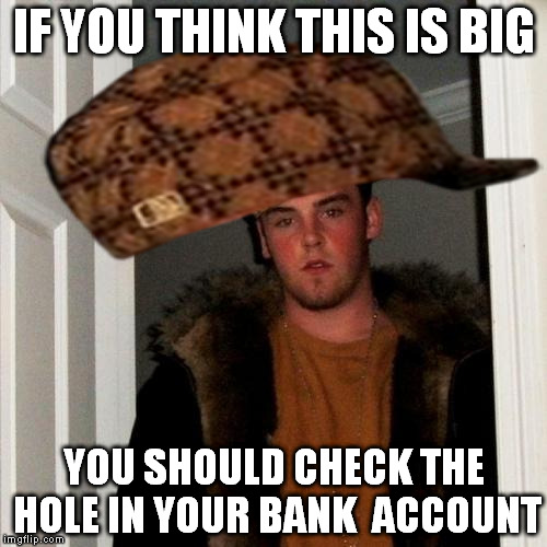 Well son, is time for you to leave the nest ASAP! | IF YOU THINK THIS IS BIG; YOU SHOULD CHECK THE HOLE IN YOUR BANK  ACCOUNT | image tagged in memes,scumbag steve,scumbag,funny | made w/ Imgflip meme maker